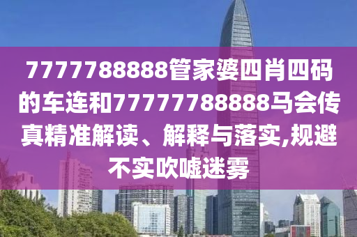7777788888管家婆四肖四码的车连和77777788888马会传真精准解读、解释与落实,规避不实吹嘘迷雾