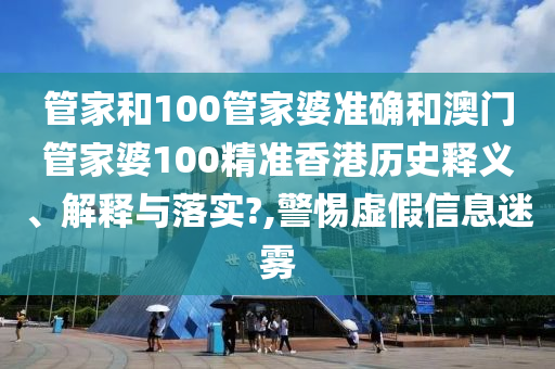 管家和100管家婆准确和澳门管家婆100精准香港历史释义、解释与落实?,警惕虚假信息迷雾