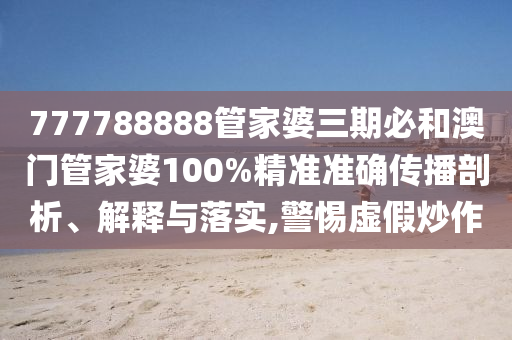 777788888管家婆三期必和澳门管家婆100%精准准确传播剖析、解释与落实,警惕虚假炒作