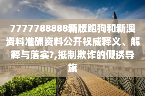 7777788888新版跑狗和新澳资料准确资料公开权威释义、解释与落实?,抵制欺诈的假诱导旗