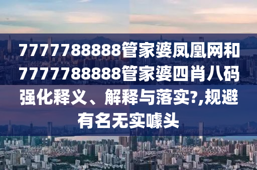 7777788888管家婆凤凰网和7777788888管家婆四肖八码强化释义、解释与落实?,规避有名无实噱头