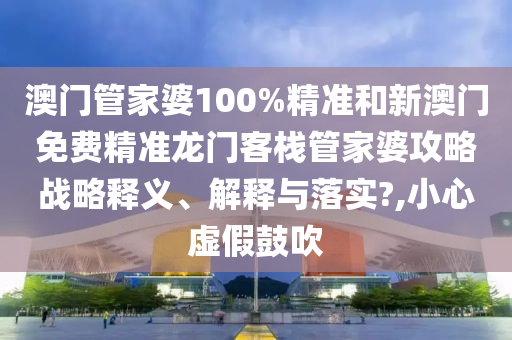 澳门管家婆100%精准和新澳门免费精准龙门客栈管家婆攻略战略释义、解释与落实?,小心虚假鼓吹