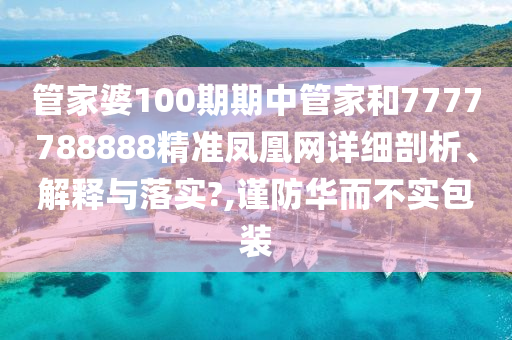 管家婆100期期中管家和7777788888精准凤凰网详细剖析、解释与落实?,谨防华而不实包装