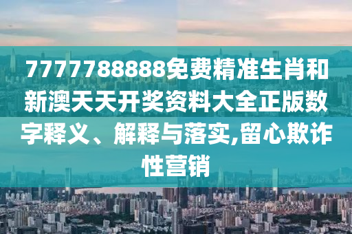 7777788888免费精准生肖和新澳天天开奖资料大全正版数字释义、解释与落实,留心欺诈性营销