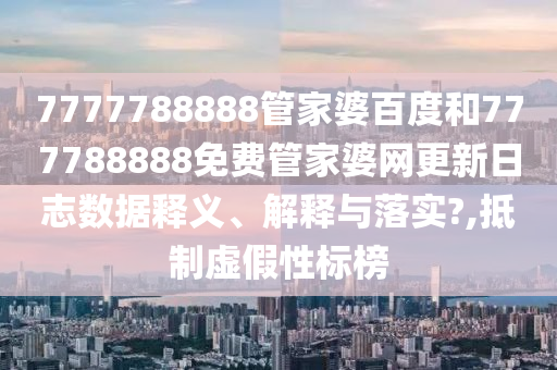 7777788888管家婆百度和777788888免费管家婆网更新日志数据释义、解释与落实?,抵制虚假性标榜