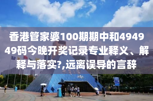 香港管家婆100期期中和494949码今晚开奖记录专业释义、解释与落实?,远离误导的言辞