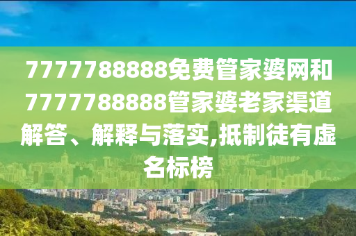 7777788888免费管家婆网和7777788888管家婆老家渠道解答、解释与落实,抵制徒有虚名标榜