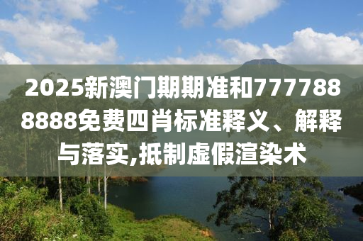 2025新澳门期期准和7777888888免费四肖标准释义、解释与落实,抵制虚假渲染术