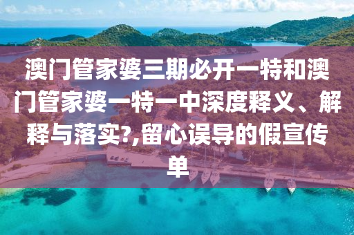 澳门管家婆三期必开一特和澳门管家婆一特一中深度释义、解释与落实?,留心误导的假宣传单
