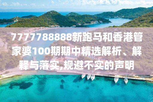 7777788888新跑马和香港管家婆100期期中精选解析、解释与落实,规避不实的声明