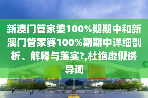 新澳门管家婆100%期期中和新澳门管家婆100%期期中详细剖析、解释与落实?,杜绝虚假诱导词