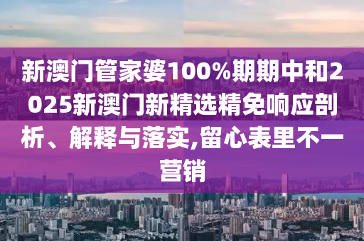 新澳门管家婆100%期期中和2025新澳门新精选精免响应剖析、解释与落实,留心表里不一营销