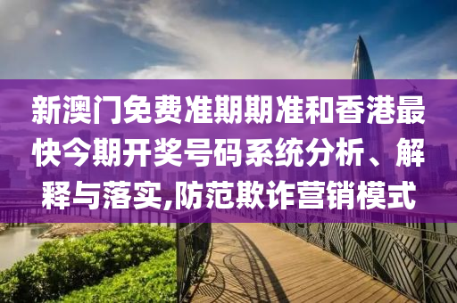 新澳门免费准期期准和香港最快今期开奖号码系统分析、解释与落实,防范欺诈营销模式