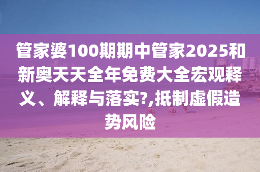 管家婆100期期中管家2025和新奥天天全年免费大全宏观释义、解释与落实?,抵制虚假造势风险