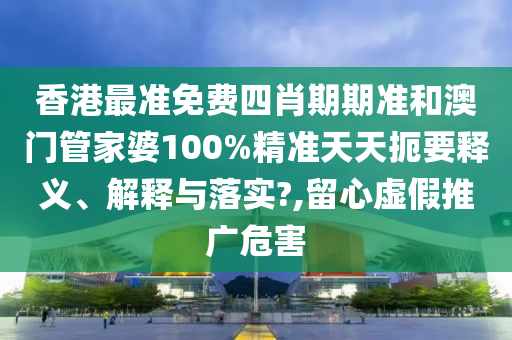 香港最准免费四肖期期准和澳门管家婆100%精准天天扼要释义、解释与落实?,留心虚假推广危害