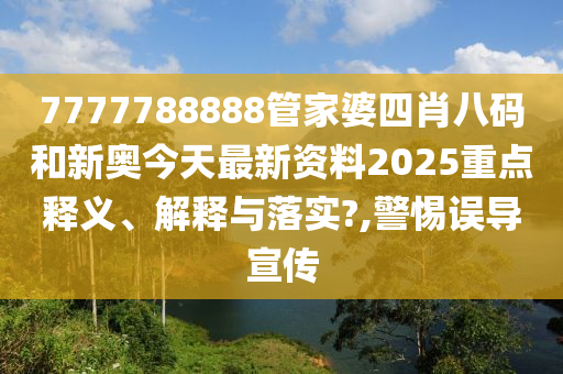 7777788888管家婆四肖八码和新奥今天最新资料2025重点释义、解释与落实?,警惕误导宣传