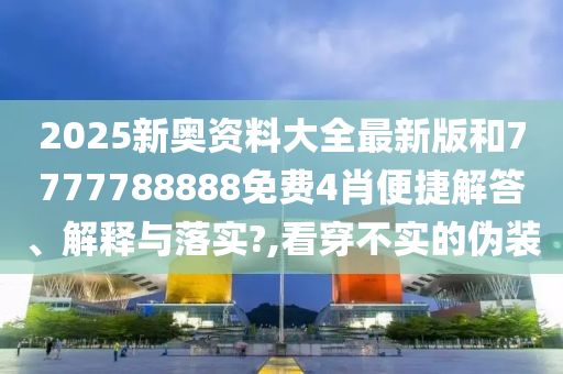 2025新奥资料大全最新版和7777788888免费4肖便捷解答、解释与落实?,看穿不实的伪装