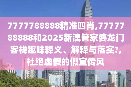 7777788888精准四肖,7777788888和2025新澳管家婆龙门客栈趣味释义、解释与落实?,杜绝虚假的假宣传风