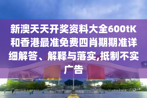 新澳天天开奖资料大全600tK和香港最准免费四肖期期准详细解答、解释与落实,抵制不实广告