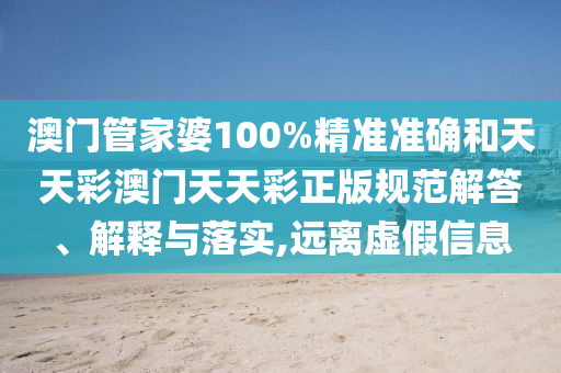 澳门管家婆100%精准准确和天天彩澳门天天彩正版规范解答、解释与落实,远离虚假信息