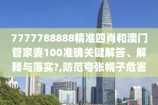 7777788888精准四肖和澳门管家婆100准确关键解答、解释与落实?,防范夸张幌子危害