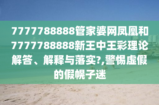 7777788888管家婆网凤凰和7777788888新王中王彩理论解答、解释与落实?,警惕虚假的假幌子迷