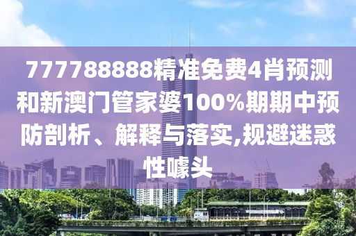 777788888精准免费4肖预测和新澳门管家婆100%期期中预防剖析、解释与落实,规避迷惑性噱头