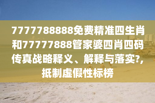 7777788888免费精准四生肖和77777888管家婆四肖四码传真战略释义、解释与落实?,抵制虚假性标榜