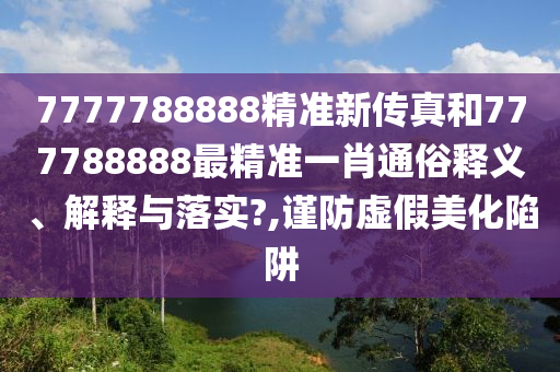 7777788888精准新传真和777788888最精准一肖通俗释义、解释与落实?,谨防虚假美化陷阱