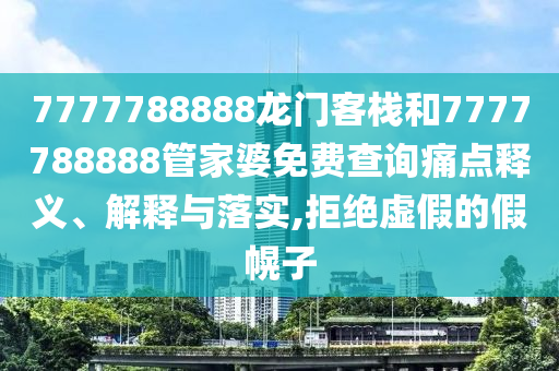 7777788888龙门客栈和7777788888管家婆免费查询痛点释义、解释与落实,拒绝虚假的假幌子