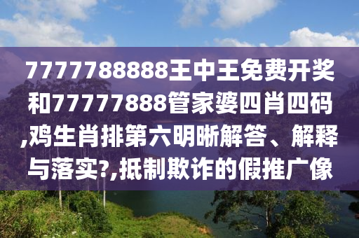 7777788888王中王免费开奖和77777888管家婆四肖四码,鸡生肖排第六明晰解答、解释与落实?,抵制欺诈的假推广像