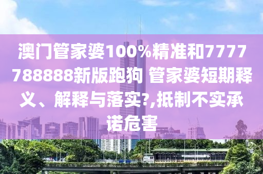 澳门管家婆100%精准和7777788888新版跑狗 管家婆短期释义、解释与落实?,抵制不实承诺危害