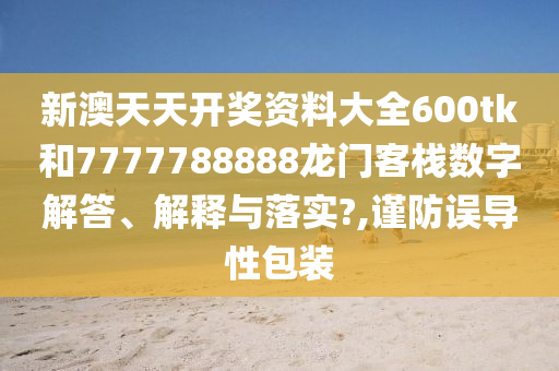 新澳天天开奖资料大全600tk和7777788888龙门客栈数字解答、解释与落实?,谨防误导性包装