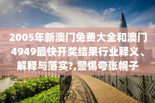 2005年新澳门免费大全和澳门4949最快开奖结果行业释义、解释与落实?,警惕夸张幌子