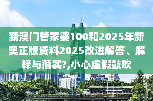 新澳门管家婆100和2025年新奥正版资料2025改进解答、解释与落实?,小心虚假鼓吹