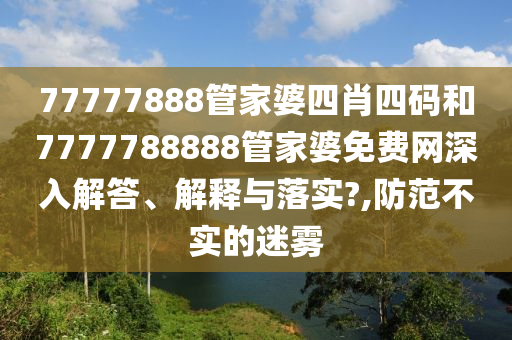 77777888管家婆四肖四码和7777788888管家婆免费网深入解答、解释与落实?,防范不实的迷雾