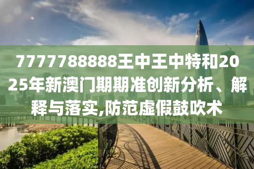 7777788888王中王中特和2025年新澳门期期准创新分析、解释与落实,防范虚假鼓吹术