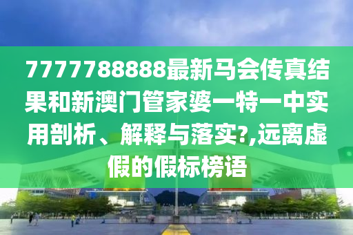 7777788888最新马会传真结果和新澳门管家婆一特一中实用剖析、解释与落实?,远离虚假的假标榜语