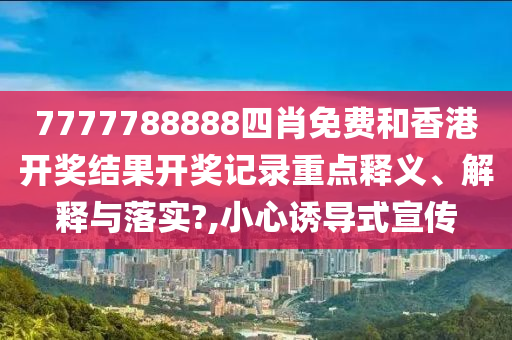 7777788888四肖免费和香港开奖结果开奖记录重点释义、解释与落实?,小心诱导式宣传