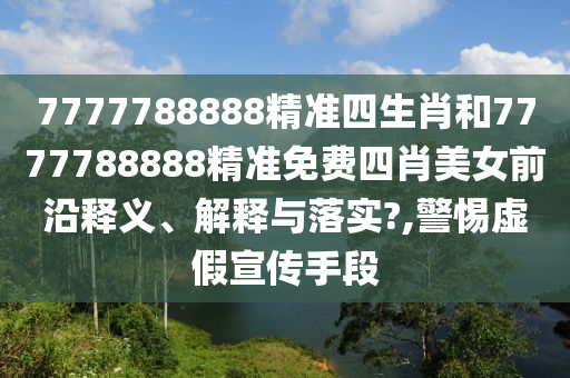 7777788888精准四生肖和7777788888精准免费四肖美女前沿释义、解释与落实?,警惕虚假宣传手段