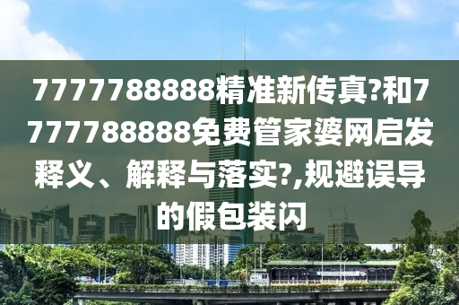 7777788888精准新传真?和7777788888免费管家婆网启发释义、解释与落实?,规避误导的假包装闪