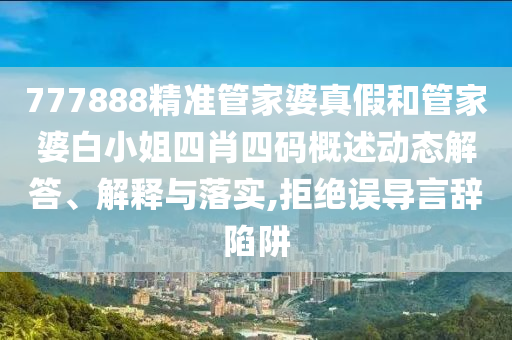 777888精准管家婆真假和管家婆白小姐四肖四码概述动态解答、解释与落实,拒绝误导言辞陷阱