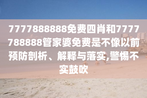 7777888888免费四肖和7777788888管家婆免费是不像以前预防剖析、解释与落实,警惕不实鼓吹