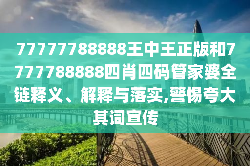 77777788888王中王正版和7777788888四肖四码管家婆全链释义、解释与落实,警惕夸大其词宣传