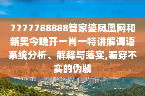 7777788888管家婆凤凰网和新奥今晚开一肖一特讲解词语系统分析、解释与落实,看穿不实的伪装