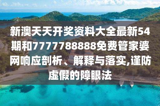 新澳天天开奖资料大全最新54期和7777788888免费管家婆网响应剖析、解释与落实,谨防虚假的障眼法
