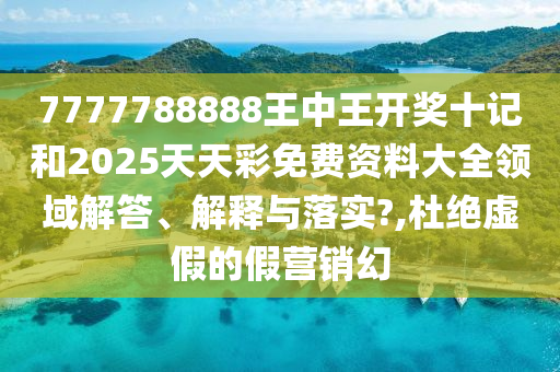 7777788888王中王开奖十记和2025天天彩免费资料大全领域解答、解释与落实?,杜绝虚假的假营销幻