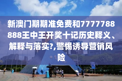 新澳门期期准免费和7777788888王中王开奖十记历史释义、解释与落实?,警惕诱导营销风险