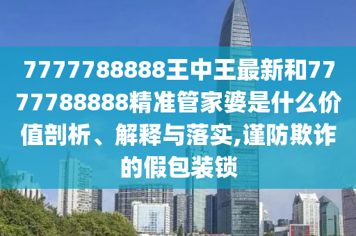 7777788888王中王最新和7777788888精准管家婆是什么价值剖析、解释与落实,谨防欺诈的假包装锁
