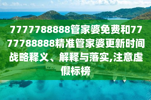7777788888管家婆免费和7777788888精准管家婆更新时间战略释义、解释与落实,注意虚假标榜